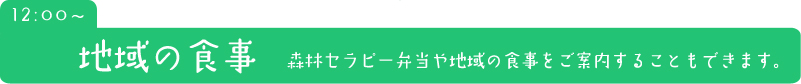 12時から地域の食事（森林セラピー弁当や地域の食事をご案内することもできます。）